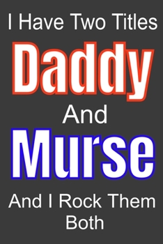 I Have Two Titles Daddy And Murse and I Rock Them Both: Funny Quote Journal / Notebook - Humorous Gag For Nursing Student RN LPN CNA LVN APRN Medical ... Dad Gril Wife Girl friend Aunt Brother Sister