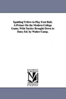 Paperback Spalding's How to Play Foot Ball; A Primer on the Modern College Game, with Tactics Brought Down to Date; Ed. by Walter Camp. Book