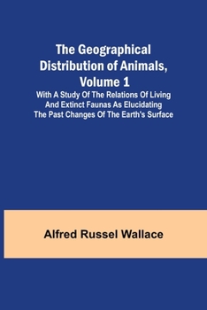 The Geographical Distribution Of Animals: With A Study Of The Relations Of Living And Extinct Faunas As Elucidating The Past Changes Of The Earth's Surface, Volume 1...