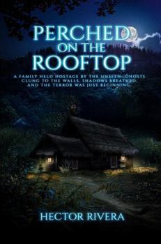 Perched on the Rooftop: A Family Held Hostage by the Unseen-Ghosts Clung to the Walls, Shadows Breathed, and the Terror Was Just Beginning. Based on a True Story.