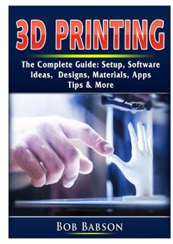 Paperback 3D Printing The Complete Guide: Setup, Software, Ideas, Designs, Materials, Apps, Tips & More Book