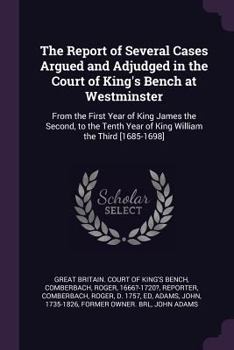 The Report of Several Cases Argued and Adjudged in the Court of King's Bench at Westminster: From the First Year of King James the Second, to the Tenth Year of King William the Third [1685-1698]