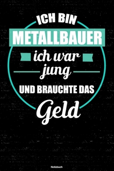 Ich bin Metallbauer ich war jung und brauchte das Geld Notizbuch: Metallbauer Journal DIN A5 liniert 120 Seiten Geschenk