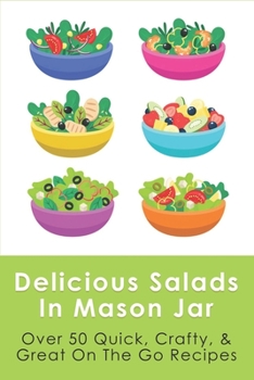 Delicious Salads In Mason Jar: Over 50 Quick, Crafty, & Great On The Go Recipes: Mason Jar Salads Cookbook