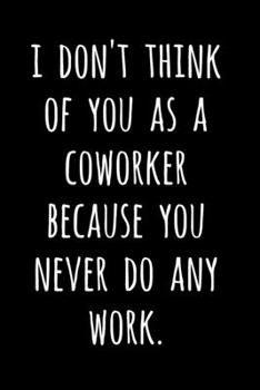 I Don't Think Of You As A Coworker Because You Never Do Any Work.: Blank Lined Journal / Notebook - Funny Birthday, Christmas, Secret Santa Gift For Coworkers, Colleagues, Employees, Boss, Women, Men