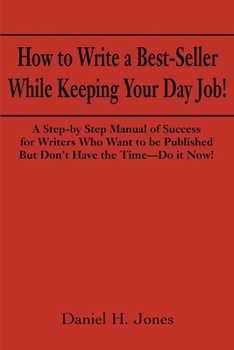 How to Write a Best-Seller While Keeping Your Day Job! A Step-By-Step Manual of Success for Writers Who Want to Be Published But Don't Have the Time