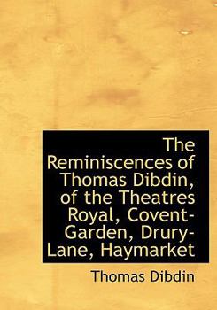 Hardcover The Reminiscences of Thomas Dibdin, of the Theatres Royal, Covent-Garden, Drury-Lane, Haymarket Book