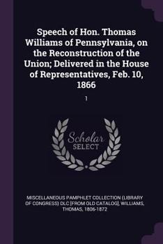 Paperback Speech of Hon. Thomas Williams of Pennsylvania, on the Reconstruction of the Union; Delivered in the House of Representatives, Feb. 10, 1866: 1 Book