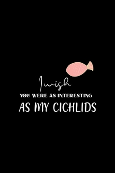 I Wish You Were As interesting As My Cichlids: All Purpose 6x9 Blank Lined Notebook Journal Way Better Than A Card Trendy Unique Gift Solid Black Aquarium