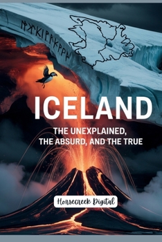 Iceland: The Unexplained, the Absurd, and the True: 1,000 Shocking, Strange, and Surprisingly Real Facts About the World’s Most Unpredictable Island