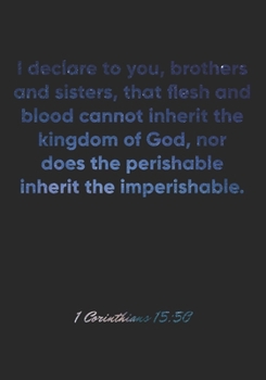 Paperback 1 Corinthians 15: 50 Notebook: I declare to you, brothers and sisters, that flesh and blood cannot inherit the kingdom of God, nor does Book