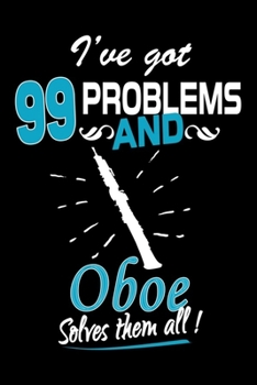 I've Got 99 Problems And Oboe Solves Them All Journal: Funny Oboe Players Gift, Playing Oboe Notebook, Gift for Oboe Player, Oboist Marching Band Gifts
