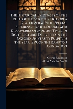 The Historical Evidences of the Truth of the Scripture Records Stated Anew, With Special Reference to the Doubts and Discoveries of Modern Times. In ... in the Year 1859, on the Bampton Foundation