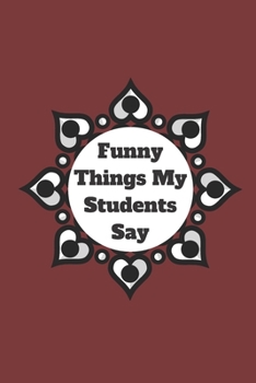 Funny Things My Students Say: 120 pages notebook with matte cover .cream paper .different designs with different colors