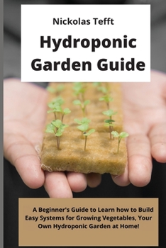Paperback Hydroponic Garden Guide: A Beginner's Guide to Learn how to Build Easy Systems for Growing Vegetables, Your Own Hydroponic Garden at Home! Book