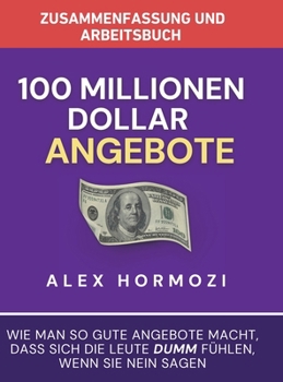 Zusammenfassung und Arbeitsbuch zu „100 Millionen Dollar Angebote“: Wie man so gute Angebote macht, dass sich die Leute dumm fu¨hlen, wenn sie Nein ... $100M Series) (German Edition)
