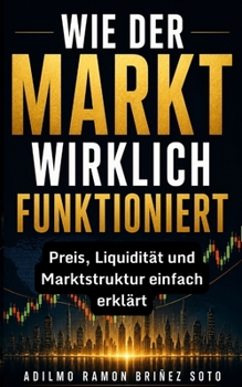 WIE DER MARKT WIRKLICH FUNKTIONIERT: Preis, Liquidität und Marktstruktur einfach erklärt, um Trading von Grund auf zu verstehen (German Edition)
