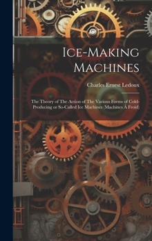 Hardcover Ice-making Machines: The Theory of The Action of The Various Forms of Cold-producing or So-called ice Machines (machines á Froid) Book