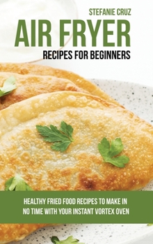 Hardcover Air Fryer Recipes for Beginners: Healthy Fried Food Recipes to Make in No Time with Your Instant Vortex Oven Book