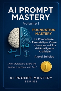 AI PROMPT MASTERY - Volume I - FOUNDATION MASTERY: Le Competenze Essenziali per Vivere e Lavorare nell’Era dell’Intelligenza Artificiale (AI PROMPT MASTERY SERIES) (Italian Edition)