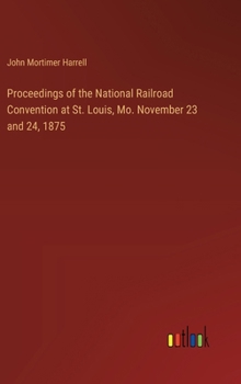 Hardcover Proceedings of the National Railroad Convention at St. Louis, Mo. November 23 and 24, 1875 Book