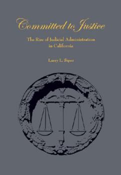 Hardcover Committed to Justice: The Rise of Judicial Administration in California Book