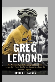 GREG LEMOND: THE AMERICAN CYCLIST WHO CONQUERED THE WORLD: THE WORLD HOW A BOY FROM CALIFORNIA BECAME A TOUR DE FRANCE LEGEND