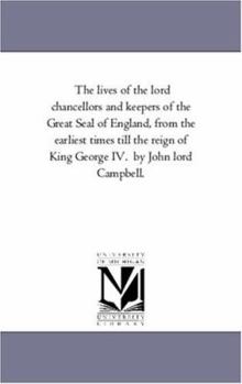 The Lives of the Lord Chancellors and Keepers of the Great Seal of England, from the Earliest Times Till the Reign of King George IV. by John Lord CAM