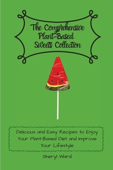 The Comprehensive Plant- Based Sweets Collection: Delicious and Easy Recipes to Enjoy Your Plant-Based Diet and Improve Your Lifestyle