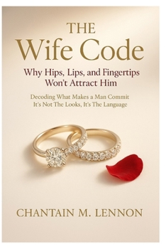 The Wife Code Why Hips, Lips, and Fingertips Won’t Attract Him: Decoding What Makes a Man Commit: It’s Not the Looks, It’s the Language