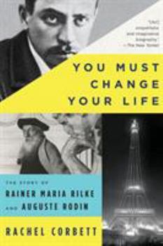 Paperback You Must Change Your Life: The Story of Rainer Maria Rilke and Auguste Rodin Book