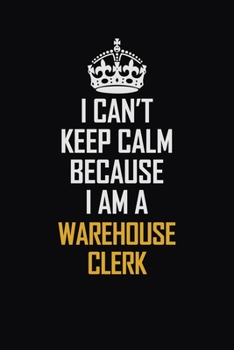 I Can't Keep Calm Because I Am A Warehouse Clerk: Motivational Career Pride Quote 6x9 Blank Lined Job Inspirational Notebook Journal