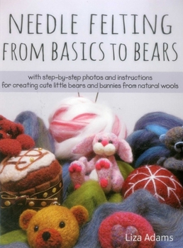 Paperback Needle Felting from Basics to Bears: With Step-By-Step Photos and Instructions for Creating Cute Little Bears and Bunnies from Natural Wools Book