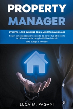 Property Manager: Sviluppa il tuo Business con il Mercato Immobiliare. Scopri come Guadagnare Creando da Zero il tuo B&B con le Tecniche Avanzate per ... Zero Budget e Immobili.