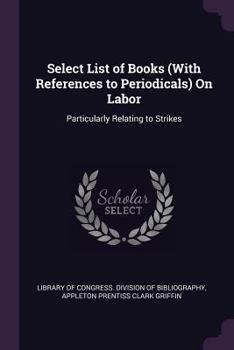 Paperback Select List of Books (With References to Periodicals) On Labor: Particularly Relating to Strikes Book