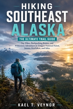 Hiking Southeast Alaska: The Ultimate Trail Guide Subtitle: Day Hikes, Backpacking Routes, and Wilderness Adventures in Tongass National Forest, Junea