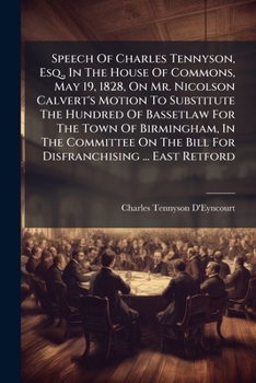 Speech of Charles Tennyson, Esq., in the House of Commons, May 19, 1828, on Mr. Nicolson Calvert's Motion to Substitute the Hundred of Bassetlaw for ... the Bill for Disfranchising ... East Retford