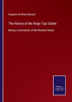 The History of the Reign of Tipú Sultán, Being a Continuation of the Neshani Hyduri Written by Mir H
