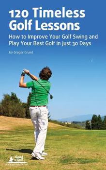 120 Timeless Golf Lessons: How to Improve Your Golf Swing and Play Your Best Golf in Just 30 Days