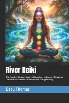 River Reiki: The Complete Master's Guide to Channeling the Current of Universal Life Force and the Art of Water-Inspired Energy Healing