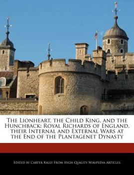 The Lionheart, the Child King, and the Hunchback : Royal Richards of England, Their Internal and External Wars at the End of the Plantagenet Dynasty