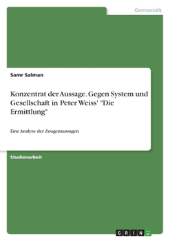 Konzentrat der Aussage. Gegen System und Gesellschaft in Peter Weiss' "Die Ermittlung": Eine Analyse der Zeugenaussagen (German Edition)