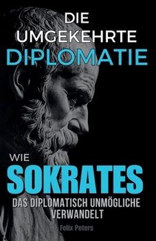 Die umgekehrte Diplomatie: Wie Sokrates das diplomatisch Unmögliche verwandelt (German Edition)