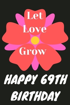Let Love Grow Happy 69th Birthday: 69th Birthday Gift / Journal / Notebook / Diary / Unique Greeting & Birthday Card Alternative
