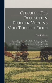 Chronik Des Deutschen Pionier-Vereins Von Toledo, Ohio: Sammt Einer Kurzen Geschichte Der Ersten Deutschen Ansiedler in Toledo Und Lucas County Und Der Nekrologe Der Verstorbenen Mitglieder Des Verein