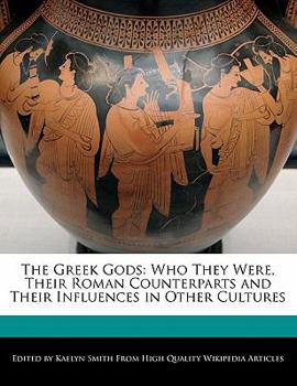 The Greek Gods : Who They Were, Their Roman Counterparts and Their Influences in Other Cultures
