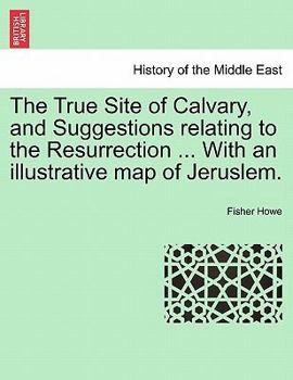 Paperback The True Site of Calvary, and Suggestions Relating to the Resurrection ... with an Illustrative Map of Jeruslem. Book