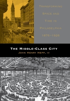 Hardcover The Middle-Class City: Transforming Space and Time in Philadelphia, 1876-1926 Book