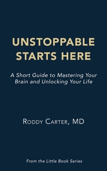 Unstoppable Starts Here: A Short Guide to Mastering Your Brain and Unlocking Your Life