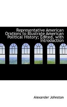 Representative American Orations to Illustrate American Political History; Edited, with Introduction